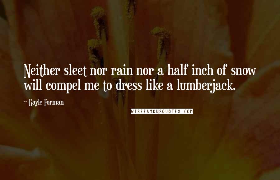 Gayle Forman Quotes: Neither sleet nor rain nor a half inch of snow will compel me to dress like a lumberjack.