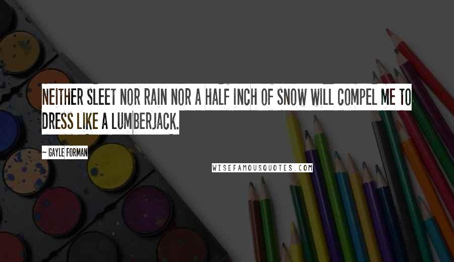 Gayle Forman Quotes: Neither sleet nor rain nor a half inch of snow will compel me to dress like a lumberjack.