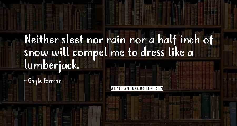Gayle Forman Quotes: Neither sleet nor rain nor a half inch of snow will compel me to dress like a lumberjack.