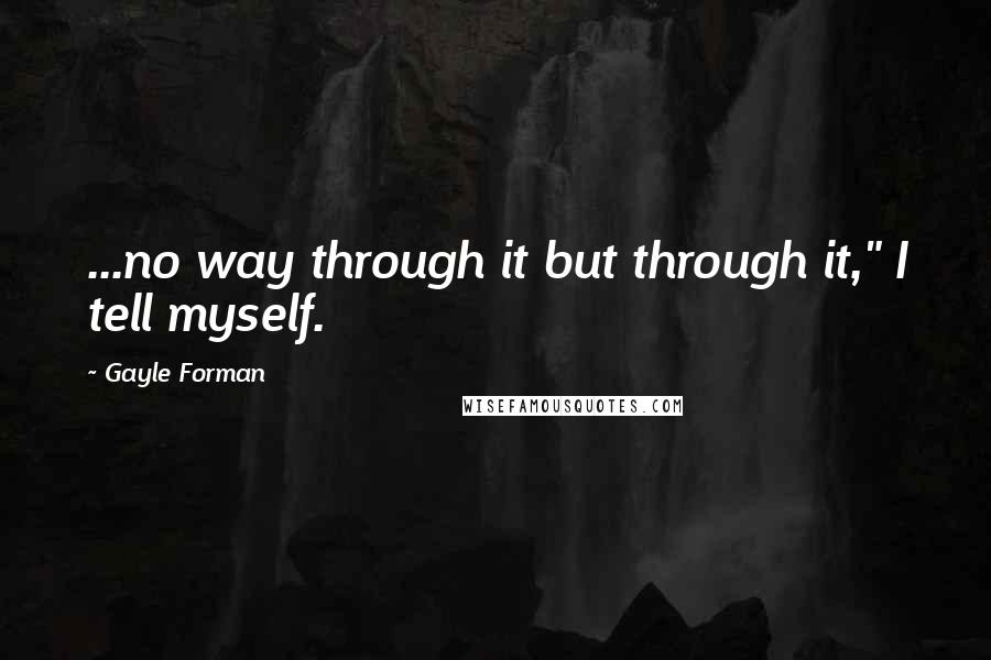 Gayle Forman Quotes: ...no way through it but through it," I tell myself.