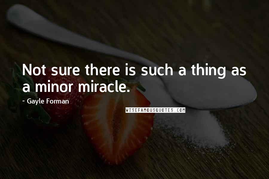 Gayle Forman Quotes: Not sure there is such a thing as a minor miracle.