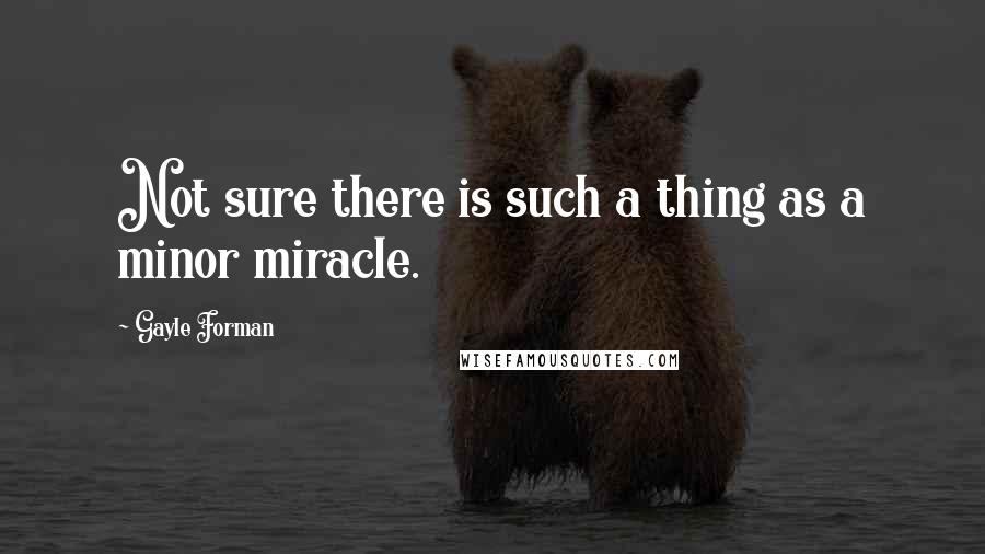 Gayle Forman Quotes: Not sure there is such a thing as a minor miracle.