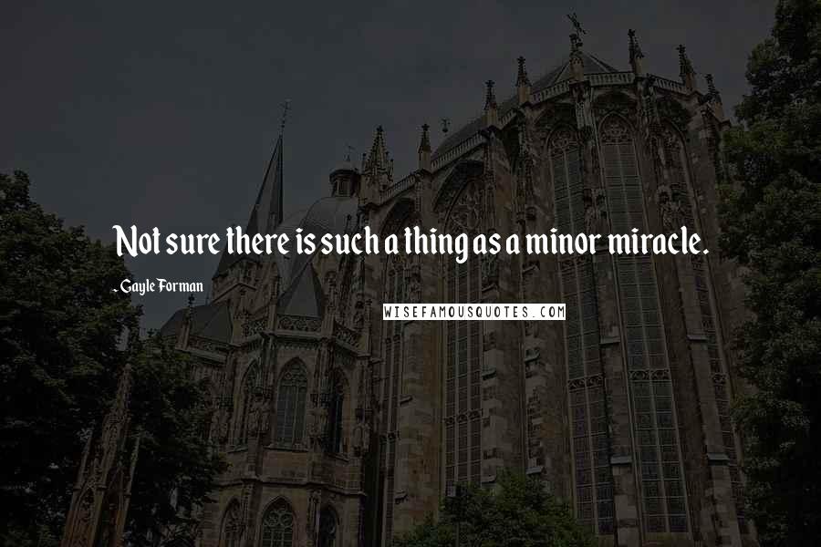 Gayle Forman Quotes: Not sure there is such a thing as a minor miracle.