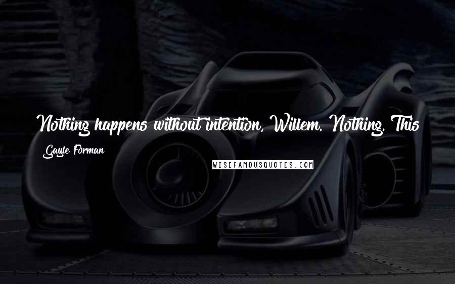 Gayle Forman Quotes: Nothing happens without intention, Willem. Nothing. This theory of yours - life is rules by accidents - isn't that just one huge excuse for passivity?