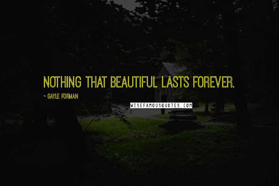 Gayle Forman Quotes: nothing that beautiful lasts forever.