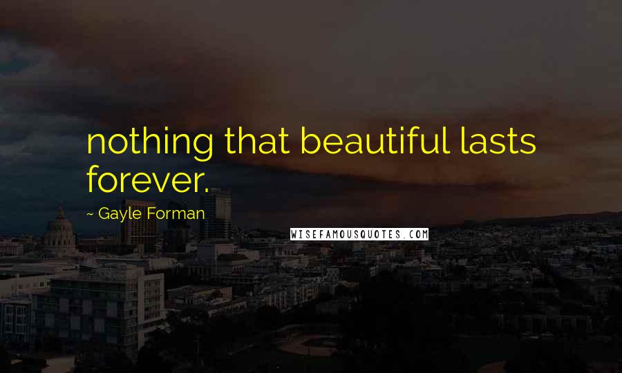 Gayle Forman Quotes: nothing that beautiful lasts forever.