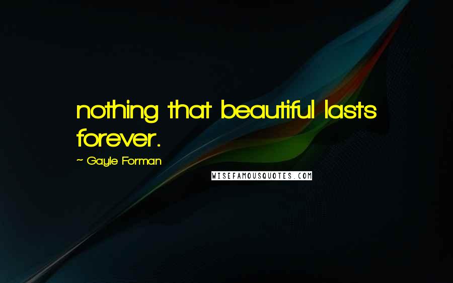 Gayle Forman Quotes: nothing that beautiful lasts forever.