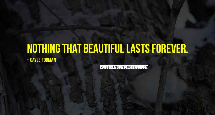 Gayle Forman Quotes: nothing that beautiful lasts forever.