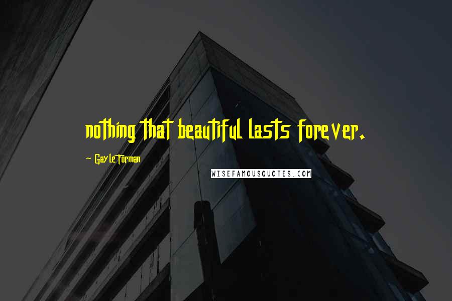 Gayle Forman Quotes: nothing that beautiful lasts forever.