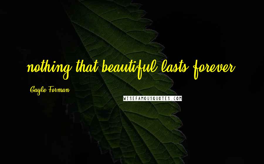 Gayle Forman Quotes: nothing that beautiful lasts forever.