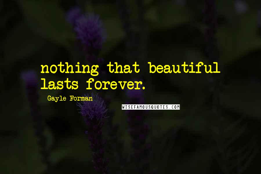 Gayle Forman Quotes: nothing that beautiful lasts forever.