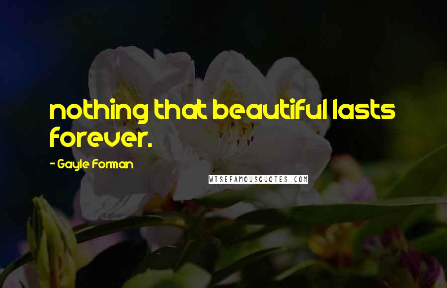 Gayle Forman Quotes: nothing that beautiful lasts forever.