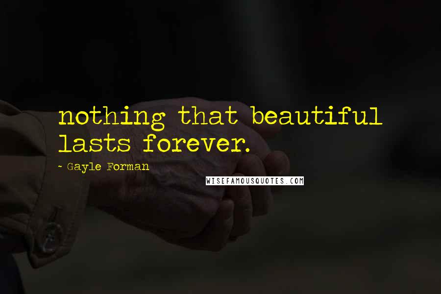 Gayle Forman Quotes: nothing that beautiful lasts forever.