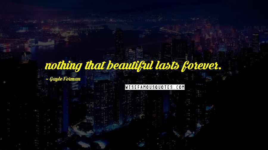 Gayle Forman Quotes: nothing that beautiful lasts forever.