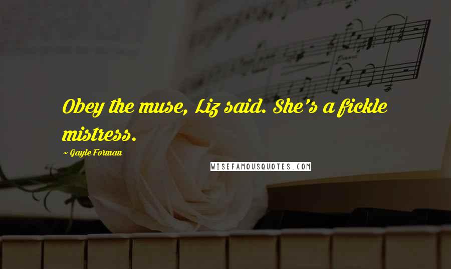 Gayle Forman Quotes: Obey the muse, Liz said. She's a fickle mistress.