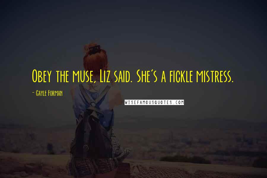 Gayle Forman Quotes: Obey the muse, Liz said. She's a fickle mistress.