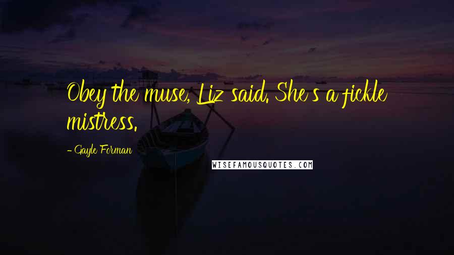 Gayle Forman Quotes: Obey the muse, Liz said. She's a fickle mistress.