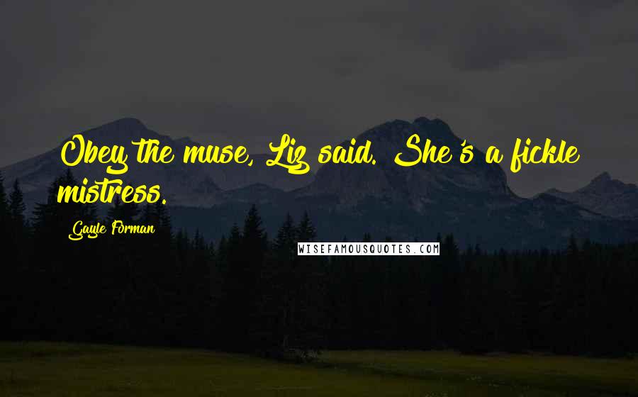 Gayle Forman Quotes: Obey the muse, Liz said. She's a fickle mistress.