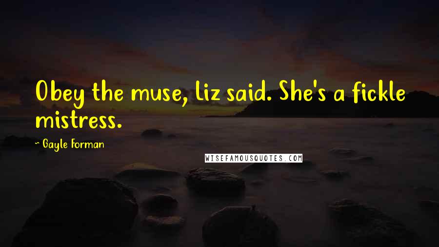 Gayle Forman Quotes: Obey the muse, Liz said. She's a fickle mistress.