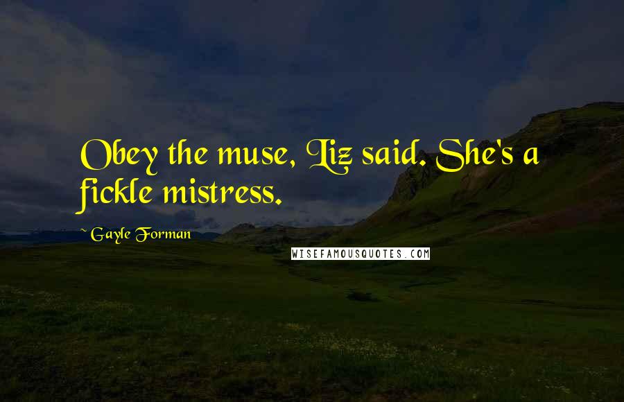 Gayle Forman Quotes: Obey the muse, Liz said. She's a fickle mistress.