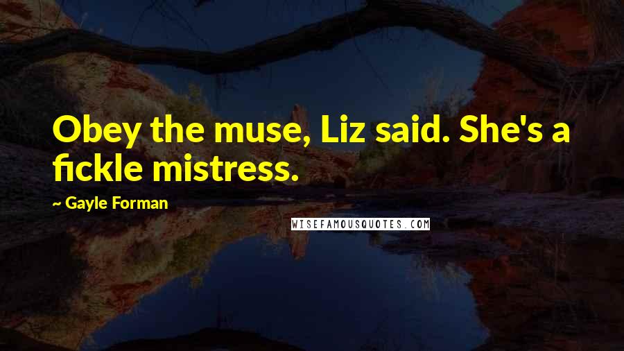 Gayle Forman Quotes: Obey the muse, Liz said. She's a fickle mistress.