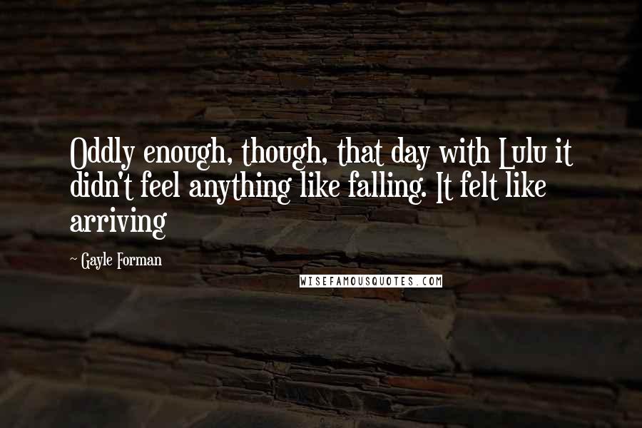 Gayle Forman Quotes: Oddly enough, though, that day with Lulu it didn't feel anything like falling. It felt like arriving