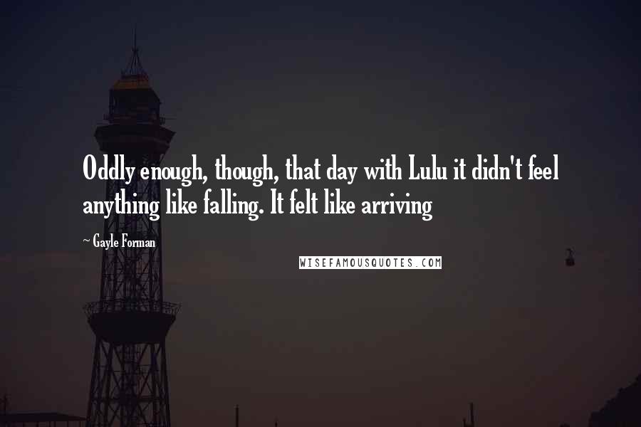 Gayle Forman Quotes: Oddly enough, though, that day with Lulu it didn't feel anything like falling. It felt like arriving