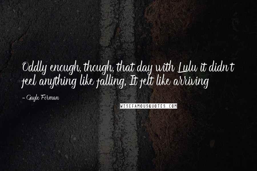 Gayle Forman Quotes: Oddly enough, though, that day with Lulu it didn't feel anything like falling. It felt like arriving