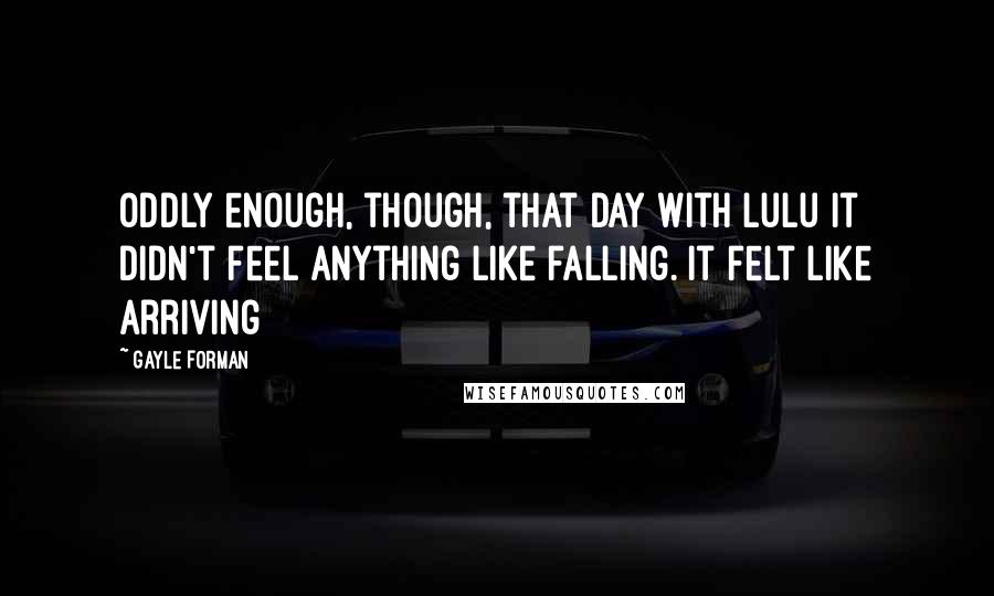 Gayle Forman Quotes: Oddly enough, though, that day with Lulu it didn't feel anything like falling. It felt like arriving