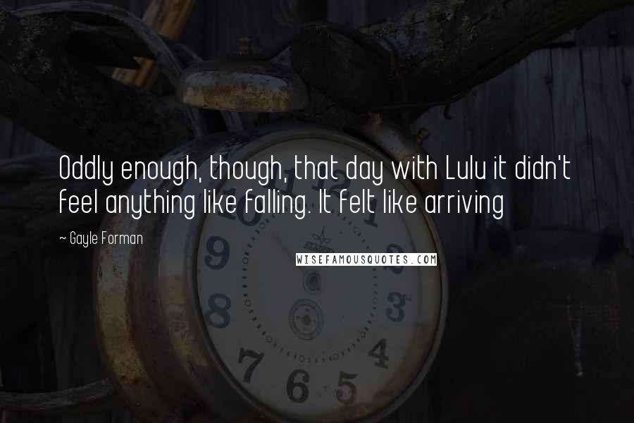 Gayle Forman Quotes: Oddly enough, though, that day with Lulu it didn't feel anything like falling. It felt like arriving