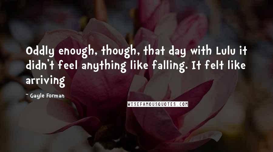 Gayle Forman Quotes: Oddly enough, though, that day with Lulu it didn't feel anything like falling. It felt like arriving