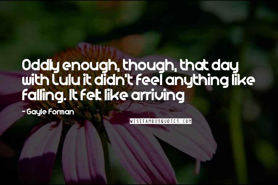 Gayle Forman Quotes: Oddly enough, though, that day with Lulu it didn't feel anything like falling. It felt like arriving