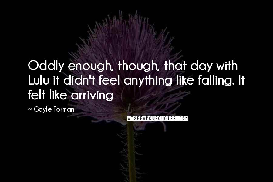 Gayle Forman Quotes: Oddly enough, though, that day with Lulu it didn't feel anything like falling. It felt like arriving