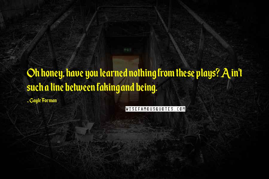 Gayle Forman Quotes: Oh honey, have you learned nothing from these plays? Ain't such a line between faking and being.