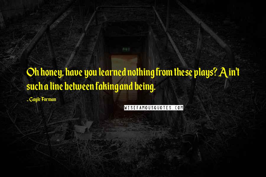 Gayle Forman Quotes: Oh honey, have you learned nothing from these plays? Ain't such a line between faking and being.