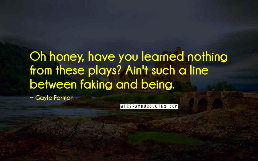 Gayle Forman Quotes: Oh honey, have you learned nothing from these plays? Ain't such a line between faking and being.