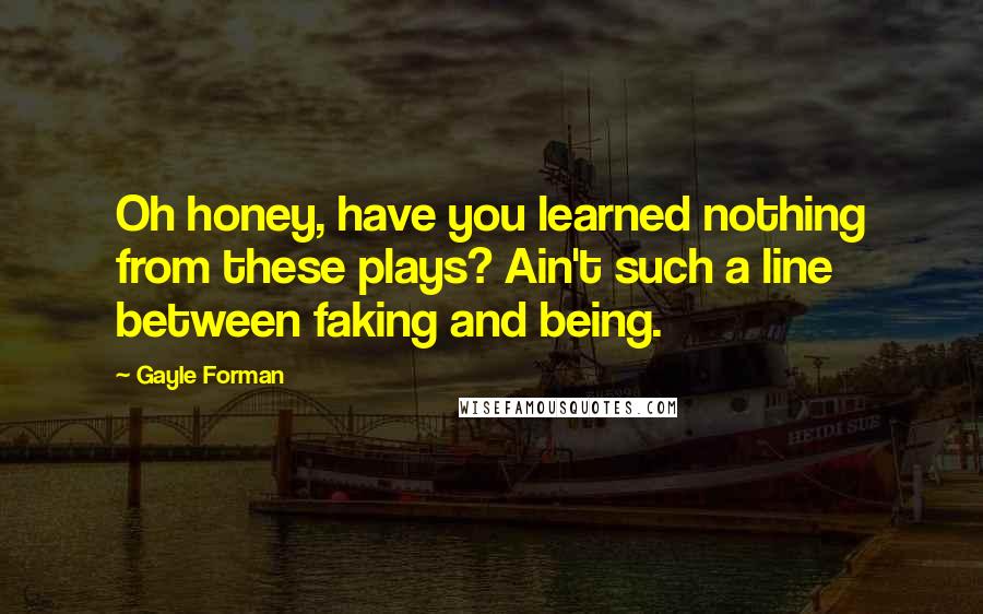 Gayle Forman Quotes: Oh honey, have you learned nothing from these plays? Ain't such a line between faking and being.