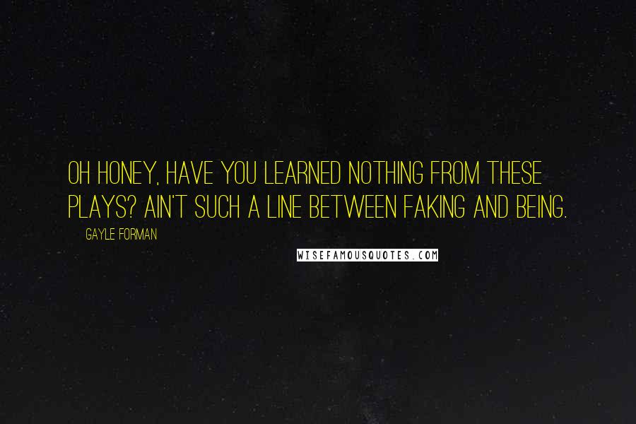 Gayle Forman Quotes: Oh honey, have you learned nothing from these plays? Ain't such a line between faking and being.