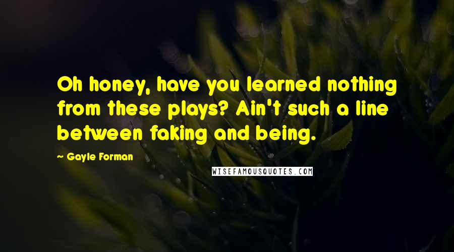 Gayle Forman Quotes: Oh honey, have you learned nothing from these plays? Ain't such a line between faking and being.
