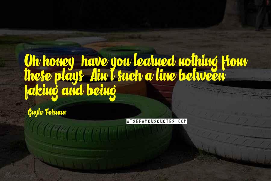 Gayle Forman Quotes: Oh honey, have you learned nothing from these plays? Ain't such a line between faking and being.