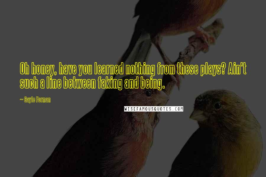 Gayle Forman Quotes: Oh honey, have you learned nothing from these plays? Ain't such a line between faking and being.