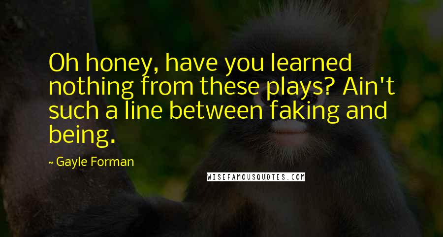 Gayle Forman Quotes: Oh honey, have you learned nothing from these plays? Ain't such a line between faking and being.