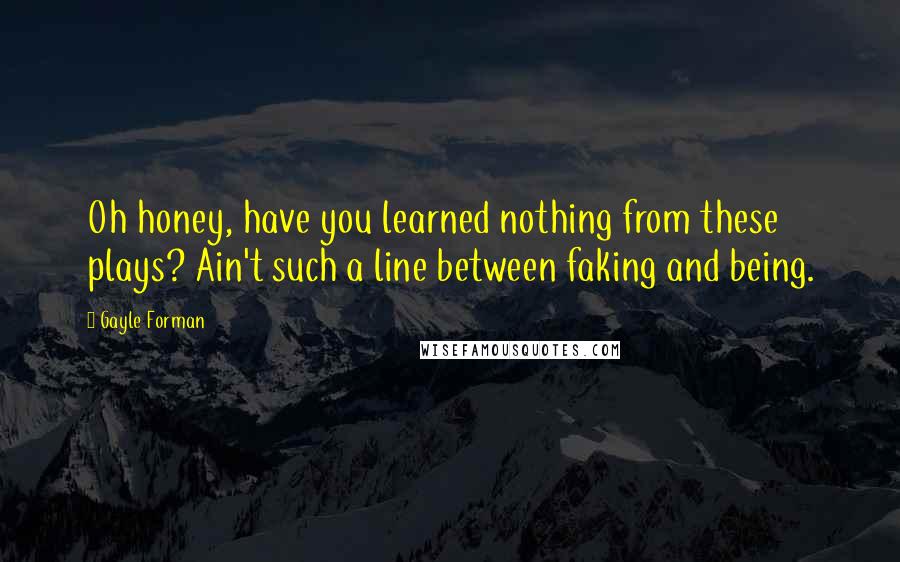 Gayle Forman Quotes: Oh honey, have you learned nothing from these plays? Ain't such a line between faking and being.