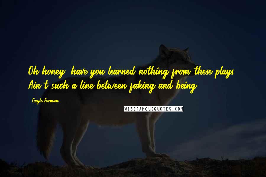 Gayle Forman Quotes: Oh honey, have you learned nothing from these plays? Ain't such a line between faking and being.