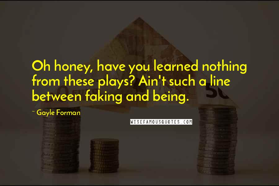 Gayle Forman Quotes: Oh honey, have you learned nothing from these plays? Ain't such a line between faking and being.