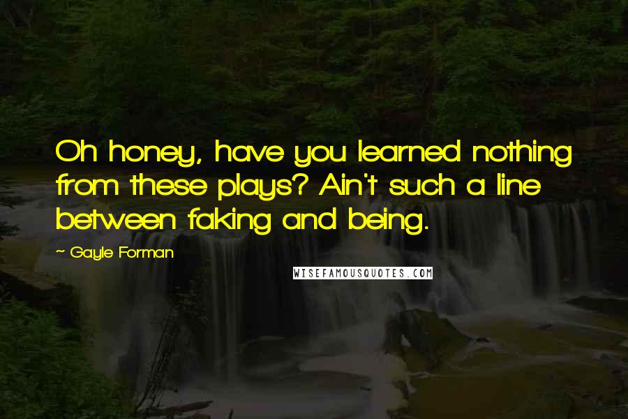 Gayle Forman Quotes: Oh honey, have you learned nothing from these plays? Ain't such a line between faking and being.