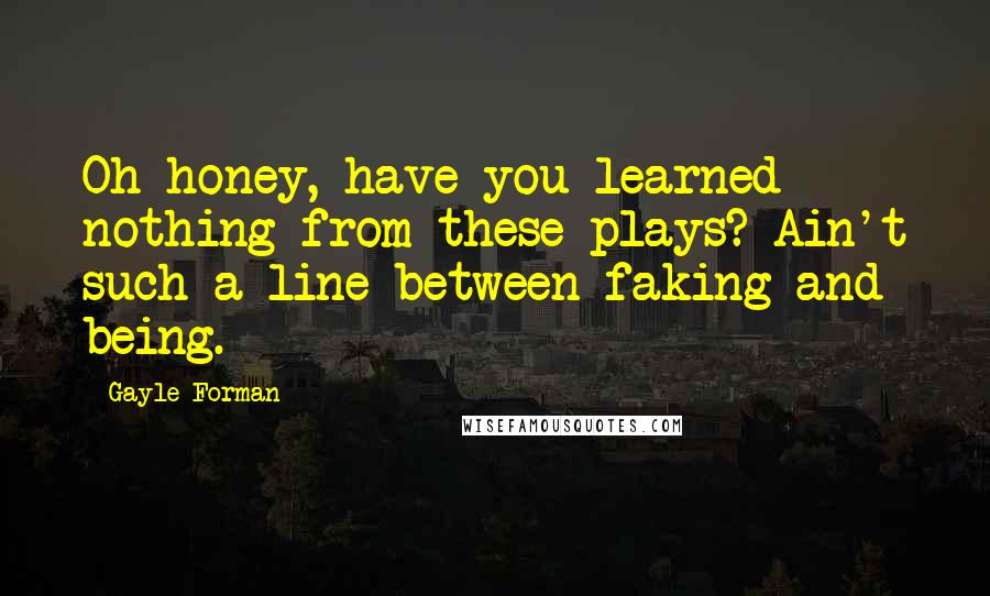 Gayle Forman Quotes: Oh honey, have you learned nothing from these plays? Ain't such a line between faking and being.