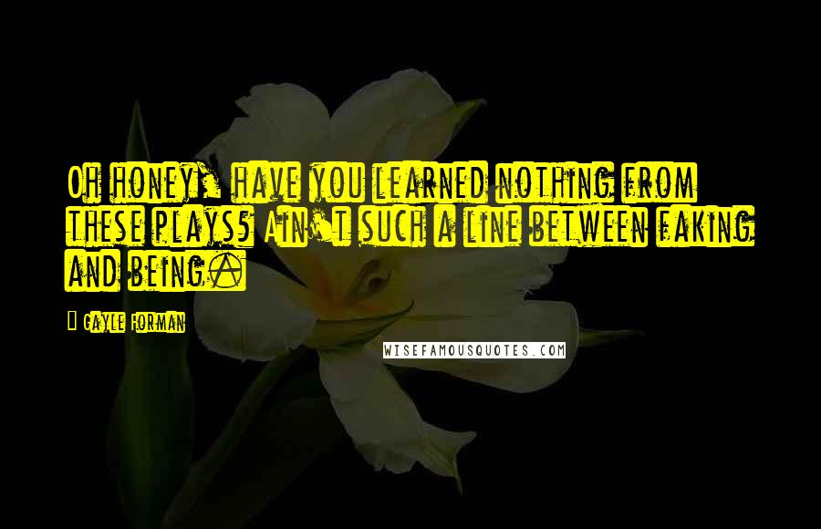 Gayle Forman Quotes: Oh honey, have you learned nothing from these plays? Ain't such a line between faking and being.