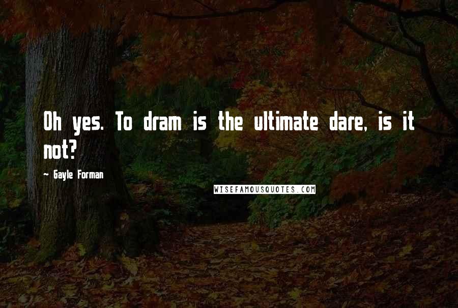 Gayle Forman Quotes: Oh yes. To dram is the ultimate dare, is it not?