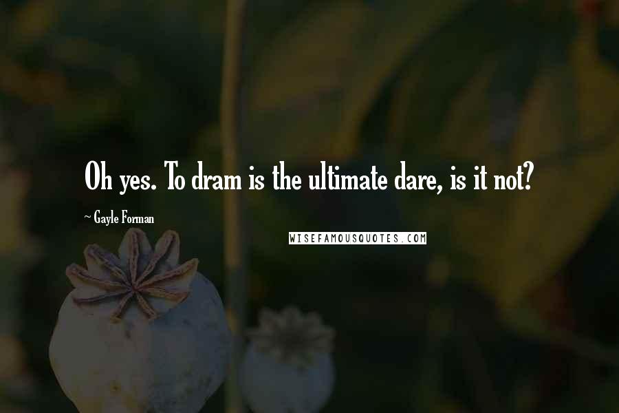 Gayle Forman Quotes: Oh yes. To dram is the ultimate dare, is it not?